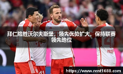 拜仁险胜沃尔夫斯堡，领先优势扩大，保持联赛领先地位
