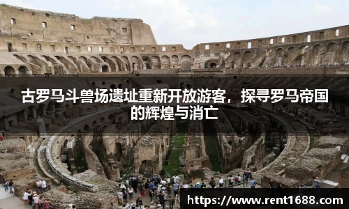 古罗马斗兽场遗址重新开放游客，探寻罗马帝国的辉煌与消亡