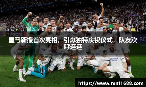 皇马新援首次亮相，引爆独特庆祝仪式，队友欢呼连连