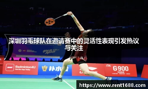 深圳羽毛球队在邀请赛中的灵活性表现引发热议与关注