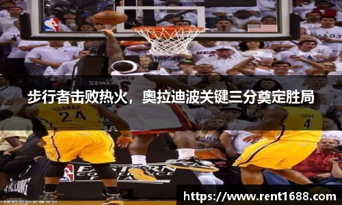 步行者击败热火，奥拉迪波关键三分奠定胜局