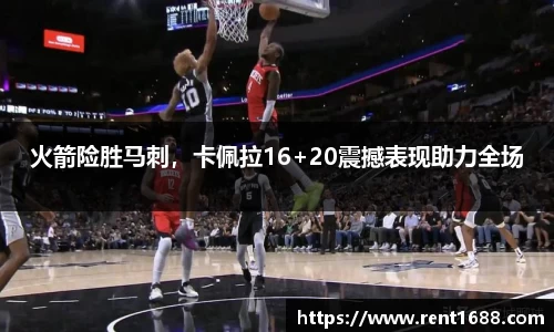 火箭险胜马刺，卡佩拉16+20震撼表现助力全场