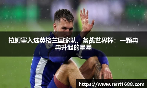 拉姆塞入选英格兰国家队，备战世界杯：一颗冉冉升起的星星