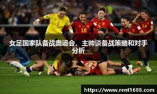 女足国家队备战奥运会，主帅谈备战策略和对手分析