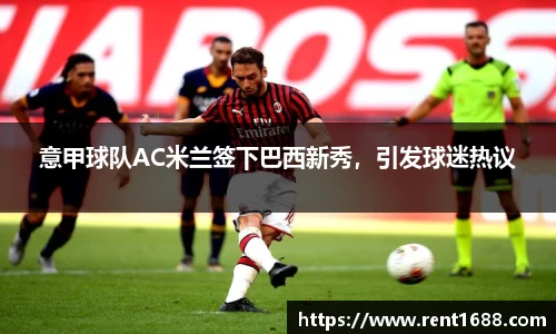 意甲球队AC米兰签下巴西新秀，引发球迷热议