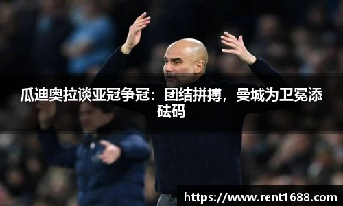 瓜迪奥拉谈亚冠争冠：团结拼搏，曼城为卫冕添砝码