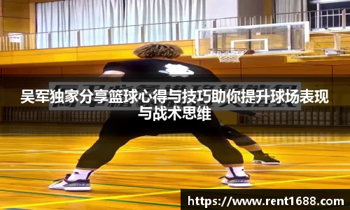 吴军独家分享篮球心得与技巧助你提升球场表现与战术思维