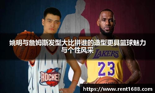姚明与詹姆斯发型大比拼谁的造型更具篮球魅力与个性风采