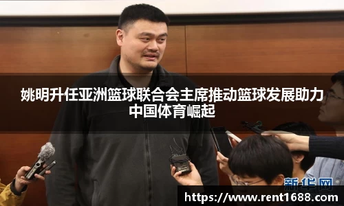 姚明升任亚洲篮球联合会主席推动篮球发展助力中国体育崛起
