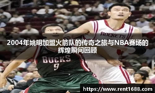 2004年姚明加盟火箭队的传奇之旅与NBA赛场的辉煌瞬间回顾