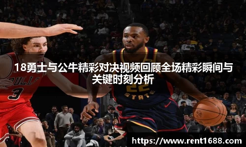18勇士与公牛精彩对决视频回顾全场精彩瞬间与关键时刻分析