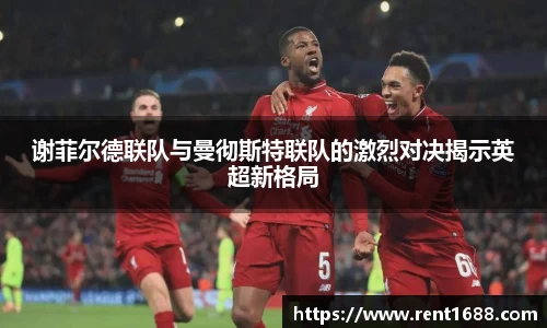 谢菲尔德联队与曼彻斯特联队的激烈对决揭示英超新格局