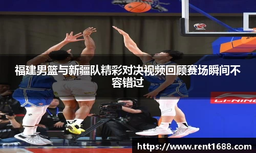 福建男篮与新疆队精彩对决视频回顾赛场瞬间不容错过