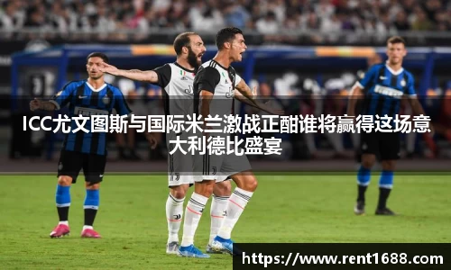 ICC尤文图斯与国际米兰激战正酣谁将赢得这场意大利德比盛宴
