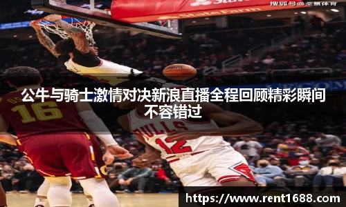 公牛与骑士激情对决新浪直播全程回顾精彩瞬间不容错过