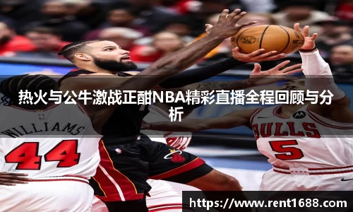 热火与公牛激战正酣NBA精彩直播全程回顾与分析