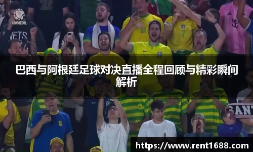 巴西与阿根廷足球对决直播全程回顾与精彩瞬间解析